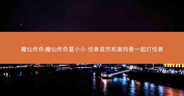 魔仙传奇;魔仙传奇夏小小-怪兽竟然和奥特曼一起打怪兽