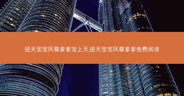 逆天宝宝凤尊爹爹宠上天,逆天宝宝凤尊爹爹免费阅读 逆天宝宝凤尊爹爹宠上天,逆天宝宝凤尊爹爹免费阅读