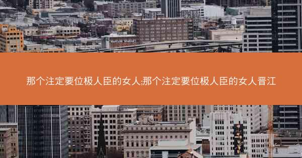 那个注定要位极人臣的女人;那个注定要位极人臣的女人晋江