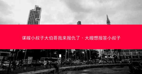 谋嫁小叔子大伯哥我来报仇了、大嫂想报答小叔子