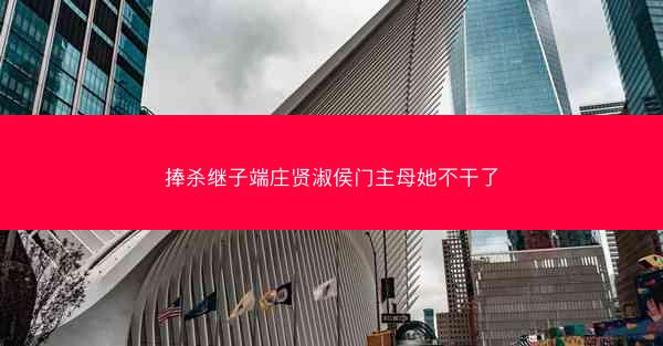 捧杀继子端庄贤淑侯门主母她不干了