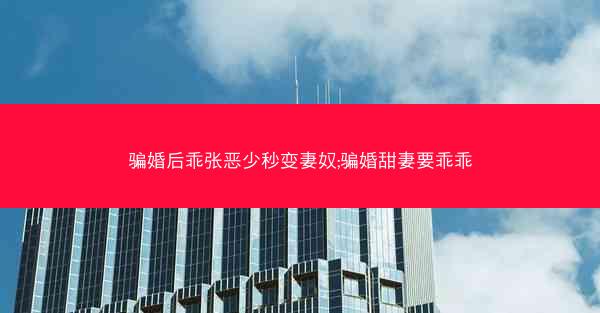骗婚后乖张恶少秒变妻奴;骗婚甜妻要乖乖