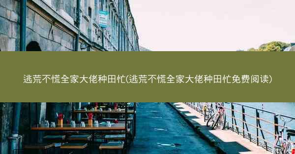 逃荒不慌全家大佬种田忙(逃荒不慌全家大佬种田忙免费阅读)