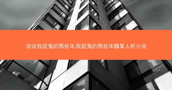 说说我捉鬼的那些年;我捉鬼的那些年魏某人听小说