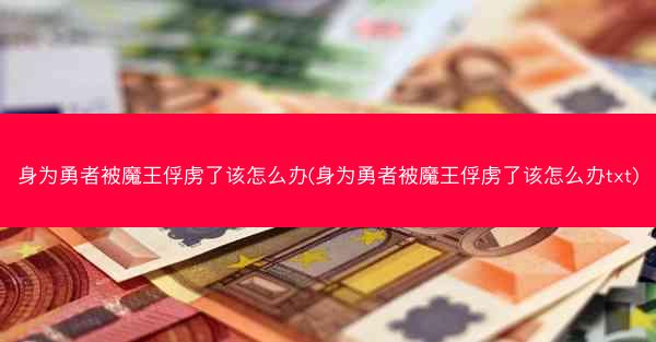 身为勇者被魔王俘虏了该怎么办(身为勇者被魔王俘虏了该怎么办txt)