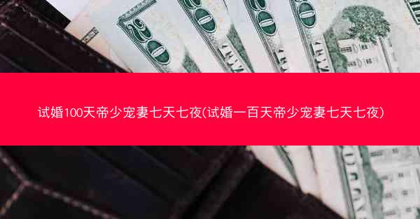 试婚100天帝少宠妻七天七夜(试婚一百天帝少宠妻七天七夜)