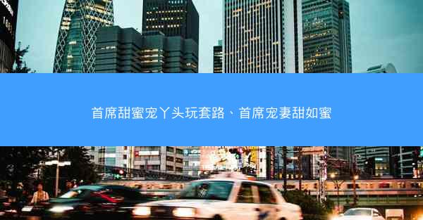 首席甜蜜宠丫头玩套路、首席宠妻甜如蜜