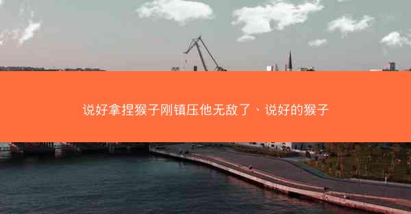 说好拿捏猴子刚镇压他无敌了、说好的猴子