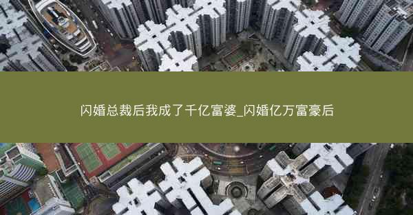 闪婚总裁后我成了千亿富婆_闪婚亿万富豪后