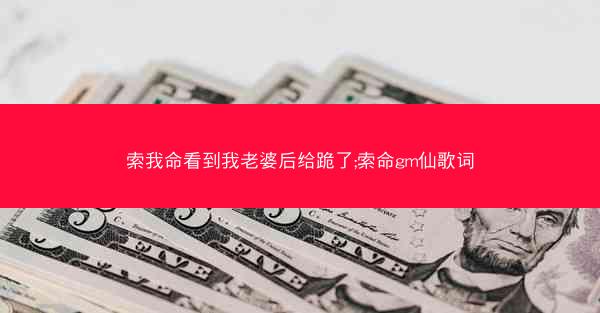 索我命看到我老婆后给跪了;索命gm仙歌词