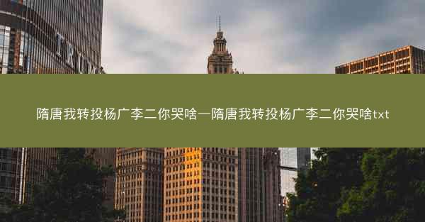 隋唐我转投杨广李二你哭啥—隋唐我转投杨广李二你哭啥txt