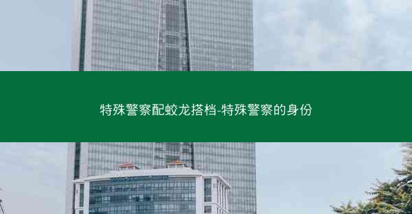 特殊警察配蛟龙搭档-特殊警察的身份 特殊警察配蛟龙搭档-特殊警察的身份