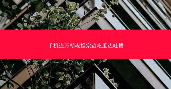 手机连万朝老祖宗边吃瓜边吐槽