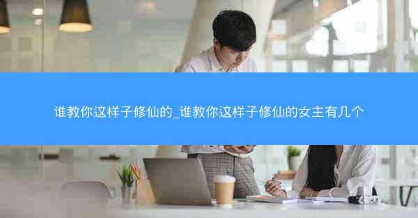 谁教你这样子修仙的_谁教你这样子修仙的女主有几个