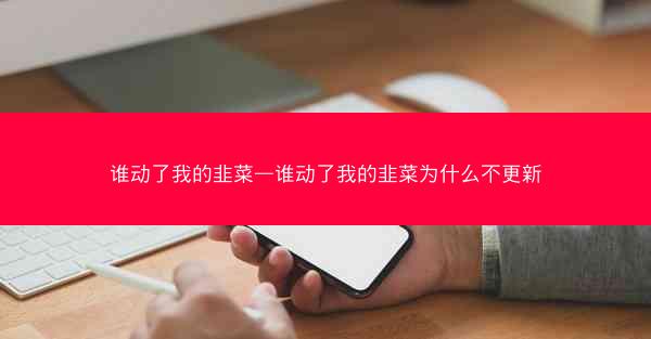谁动了我的韭菜—谁动了我的韭菜为什么不更新