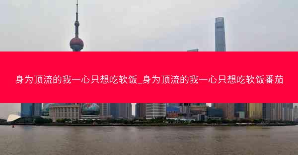 身为顶流的我一心只想吃软饭_身为顶流的我一心只想吃软饭番茄