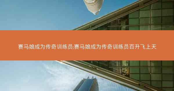 赛马娘成为传奇训练员;赛马娘成为传奇训练员百升飞上天