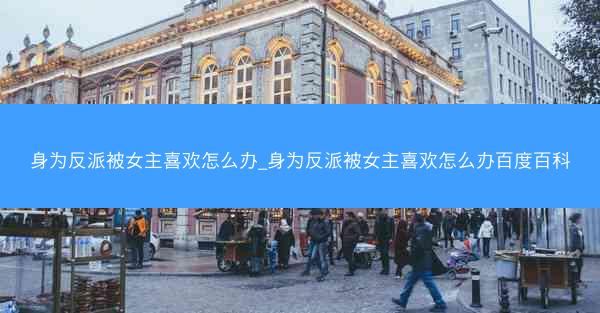 身为反派被女主喜欢怎么办_身为反派被女主喜欢怎么办百度百科
