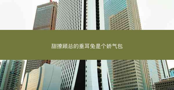 甜撩顾总的垂耳兔是个娇气包