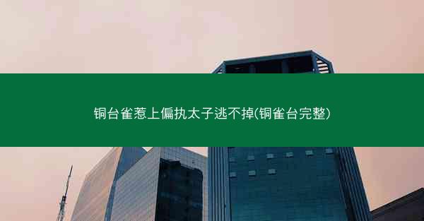 铜台雀惹上偏执太子逃不掉(铜雀台完整)
