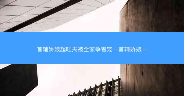 首辅娇娘超旺夫被全家争着宠—首辅娇娘一 首辅娇娘超旺夫被全家争着宠—首辅娇娘一