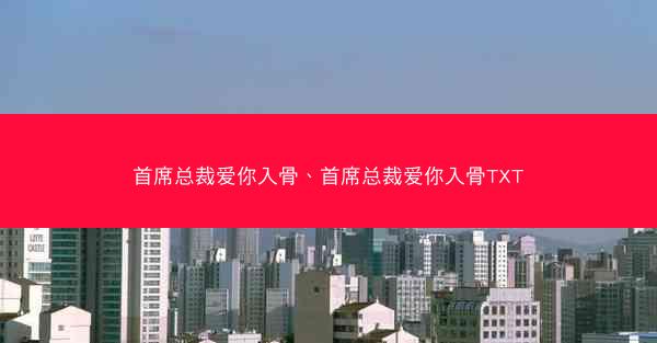 首席总裁爱你入骨、首席总裁爱你入骨TXT 首席总裁爱你入骨、首席总裁爱你入骨TXT