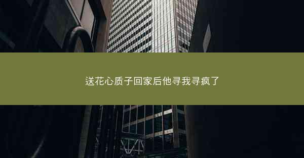 送花心质子回家后他寻我寻疯了