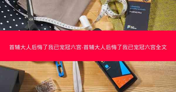 首辅大人后悔了我已宠冠六宫-首辅大人后悔了我已宠冠六宫全文