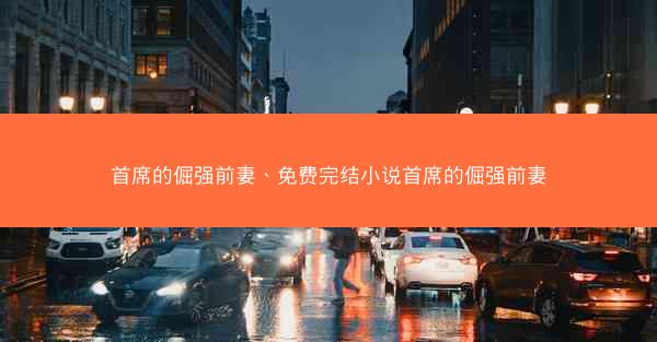 首席的倔强前妻、免费完结小说首席的倔强前妻