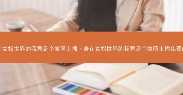 身在女权世界的我竟是个卖萌主播、身在女权世界的我竟是个卖萌主播免费阅读