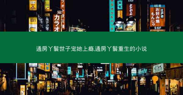 通房丫鬟世子宠她上瘾,通房丫鬟重生的小说