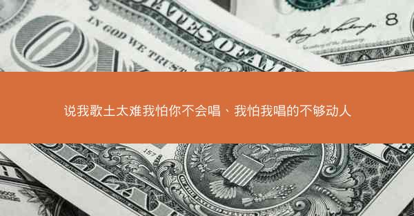 说我歌土太难我怕你不会唱、我怕我唱的不够动人
