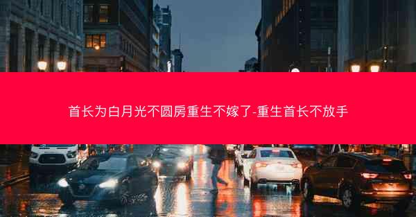 首长为白月光不圆房重生不嫁了-重生首长不放手