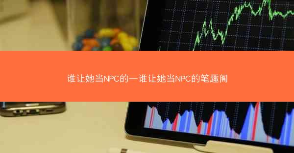 谁让她当NPC的—谁让她当NPC的笔趣阁