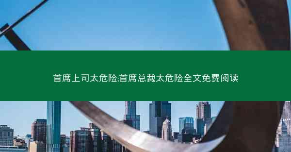 首席上司太危险;首席总裁太危险全文免费阅读