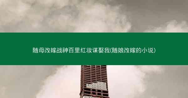 随母改嫁战神百里红妆谋娶我(随娘改嫁的小说)