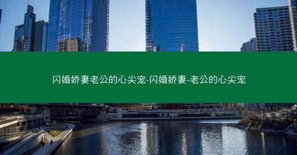 闪婚娇妻老公的心尖宠-闪婚娇妻-老公的心尖宠