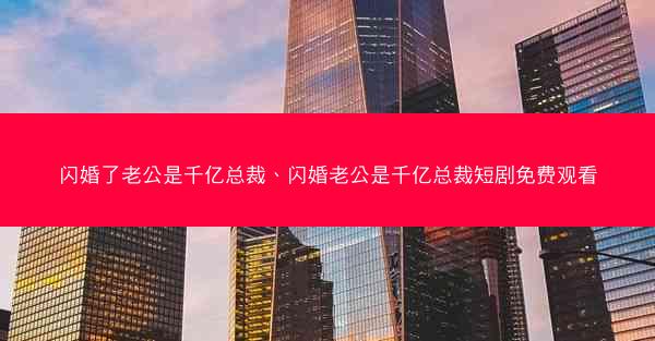 闪婚了老公是千亿总裁、闪婚老公是千亿总裁短剧免费观看 闪婚了老公是千亿总裁、闪婚老公是千亿总裁短剧免费观看