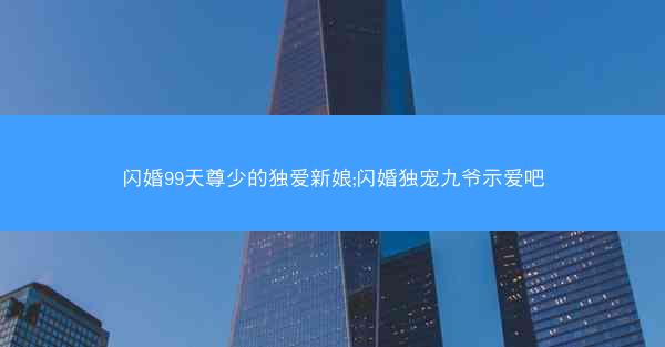 闪婚99天尊少的独爱新娘;闪婚独宠九爷示爱吧