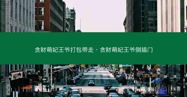 贪财萌妃王爷打包带走、贪财萌妃王爷倒插门 贪财萌妃王爷打包带走、贪财萌妃王爷倒插门