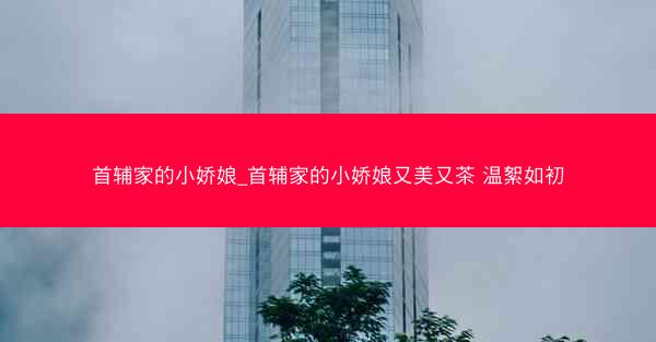 首辅家的小娇娘_首辅家的小娇娘又美又茶 温絮如初