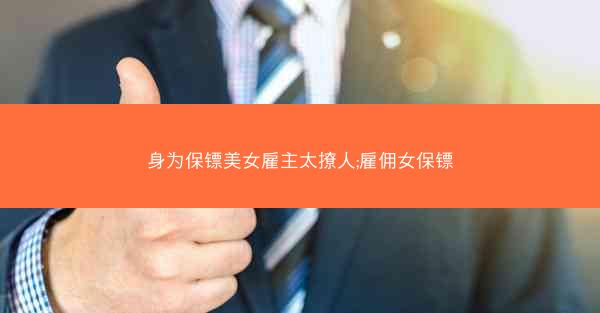 身为保镖美女雇主太撩人;雇佣女保镖