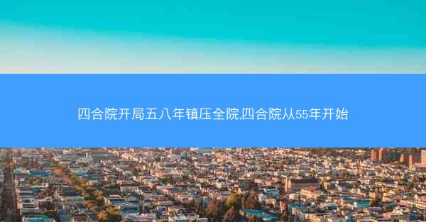 四合院开局五八年镇压全院,四合院从55年开始
