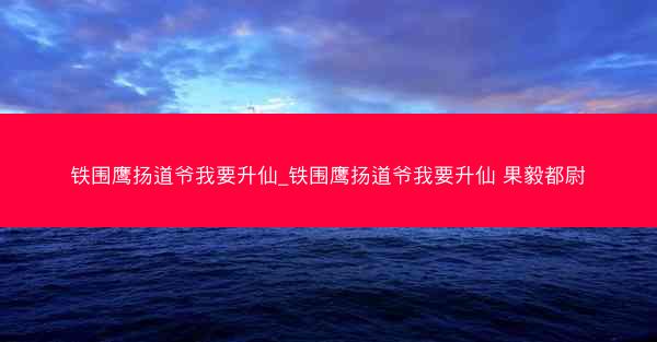 铁围鹰扬道爷我要升仙_铁围鹰扬道爷我要升仙 果毅都尉
