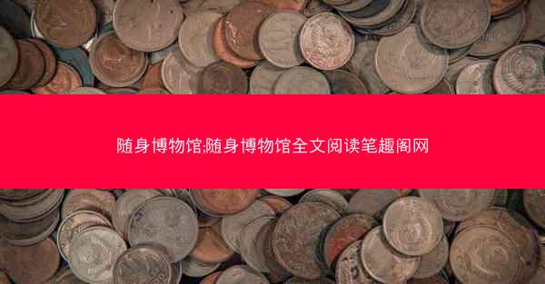 随身博物馆;随身博物馆全文阅读笔趣阁网