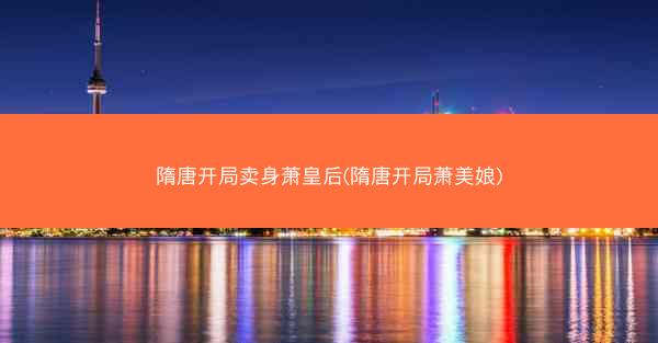 隋唐开局卖身萧皇后(隋唐开局萧美娘)
