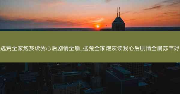 逃荒全家炮灰读我心后剧情全崩_逃荒全家炮灰读我心后剧情全崩苏芊妤