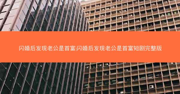 闪婚后发现老公是首富;闪婚后发现老公是首富短剧完整版