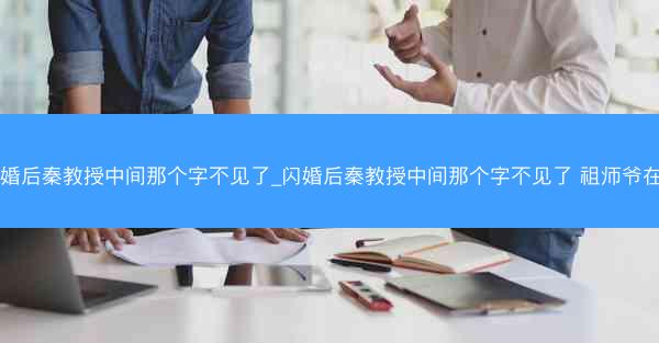闪婚后秦教授中间那个字不见了_闪婚后秦教授中间那个字不见了 祖师爷在上 闪婚后秦教授中间那个字不见了_闪婚后秦教授中间那个字不见了 祖师爷在上