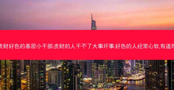 贪财好色的基层小干部;贪财的人干不了大事坏事,好色的人经常心软,有道理